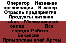 Оператор › Название организации ­ В-лазер › Отрасль предприятия ­ Продукты питания, табак › Минимальный оклад ­ 17 000 - Все города Работа » Вакансии   . Приморский край,Артем г.